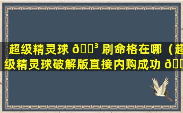 超级精灵球 🌳 刷命格在哪（超级精灵球破解版直接内购成功 🐱 ）
